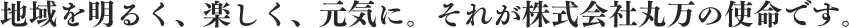 地域を明るく、楽しく、元気に。それが株式会社丸万の使命です。