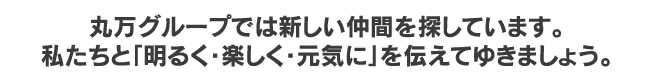 丸万グループでは新しい仲間を探しています。私たちと「明るく・楽しく・元気に」を伝えてゆきましょう。